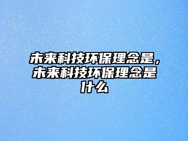 未來科技環(huán)保理念是，未來科技環(huán)保理念是什么