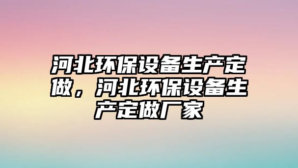 河北環(huán)保設備生產(chǎn)定做，河北環(huán)保設備生產(chǎn)定做廠家
