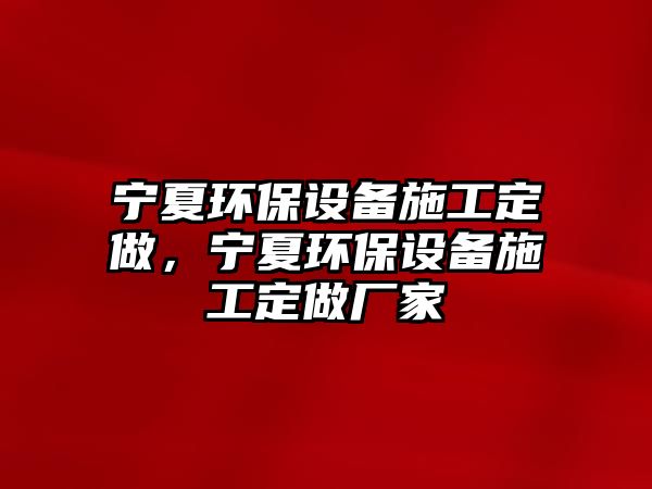 寧夏環(huán)保設(shè)備施工定做，寧夏環(huán)保設(shè)備施工定做廠家