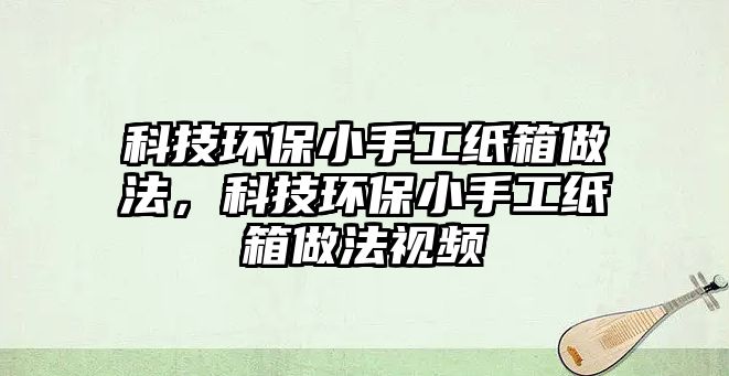 科技環(huán)保小手工紙箱做法，科技環(huán)保小手工紙箱做法視頻