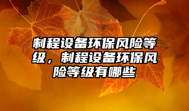 制程設(shè)備環(huán)保風(fēng)險(xiǎn)等級(jí)，制程設(shè)備環(huán)保風(fēng)險(xiǎn)等級(jí)有哪些