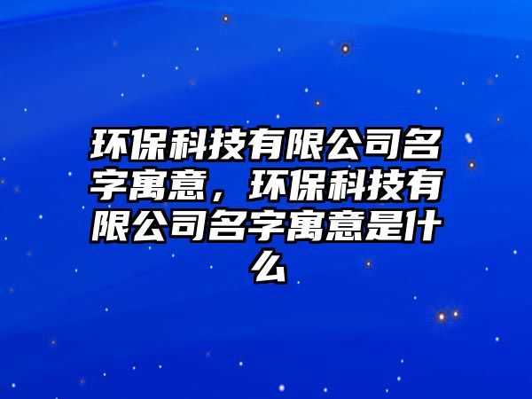 環(huán)?？萍加邢薰久衷⒁?，環(huán)保科技有限公司名字寓意是什么