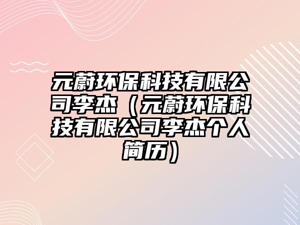 元蔚環(huán)?？萍加邢薰纠罱埽ㄔ淡h(huán)保科技有限公司李杰個人簡歷）