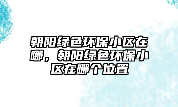 朝陽(yáng)綠色環(huán)保小區(qū)在哪，朝陽(yáng)綠色環(huán)保小區(qū)在哪個(gè)位置