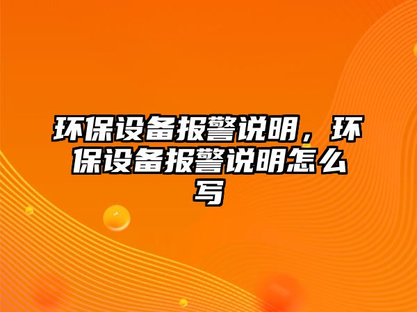 環(huán)保設(shè)備報(bào)警說(shuō)明，環(huán)保設(shè)備報(bào)警說(shuō)明怎么寫(xiě)