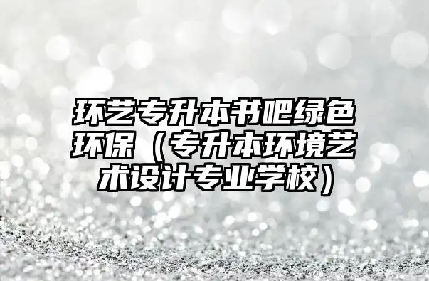 環(huán)藝專升本書吧綠色環(huán)保（專升本環(huán)境藝術(shù)設(shè)計專業(yè)學(xué)校）