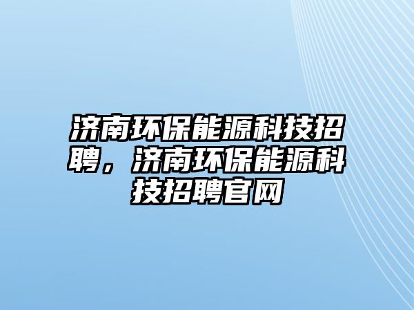 濟(jì)南環(huán)保能源科技招聘，濟(jì)南環(huán)保能源科技招聘官網(wǎng)