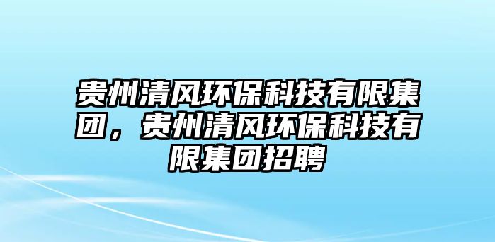 貴州清風(fēng)環(huán)?？萍加邢藜瘓F(tuán)，貴州清風(fēng)環(huán)?？萍加邢藜瘓F(tuán)招聘