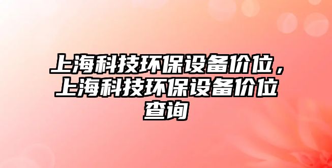 上?？萍辑h(huán)保設(shè)備價位，上?？萍辑h(huán)保設(shè)備價位查詢