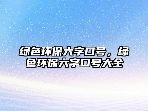 綠色環(huán)保六字口號，綠色環(huán)保六字口號大全