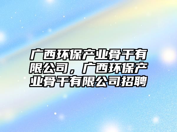 廣西環(huán)保產(chǎn)業(yè)骨干有限公司，廣西環(huán)保產(chǎn)業(yè)骨干有限公司招聘