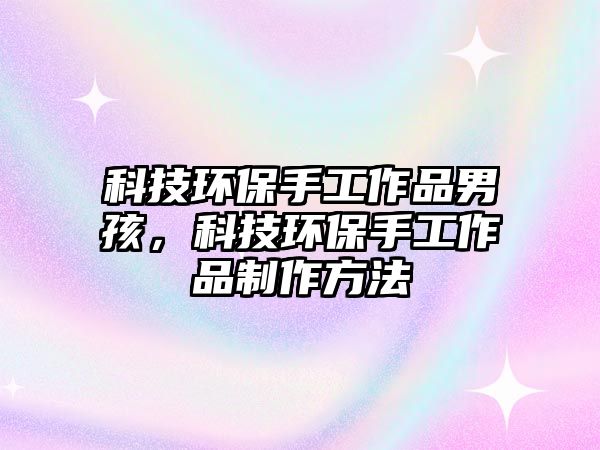 科技環(huán)保手工作品男孩，科技環(huán)保手工作品制作方法