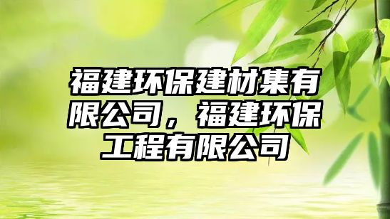 福建環(huán)保建材集有限公司，福建環(huán)保工程有限公司