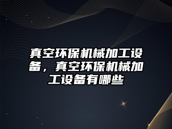 真空環(huán)保機(jī)械加工設(shè)備，真空環(huán)保機(jī)械加工設(shè)備有哪些