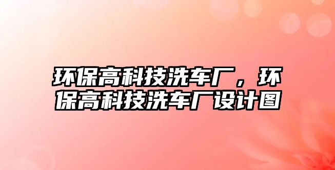 環(huán)保高科技洗車廠，環(huán)保高科技洗車廠設(shè)計(jì)圖