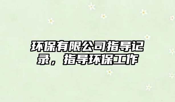 環(huán)保有限公司指導(dǎo)記錄，指導(dǎo)環(huán)保工作