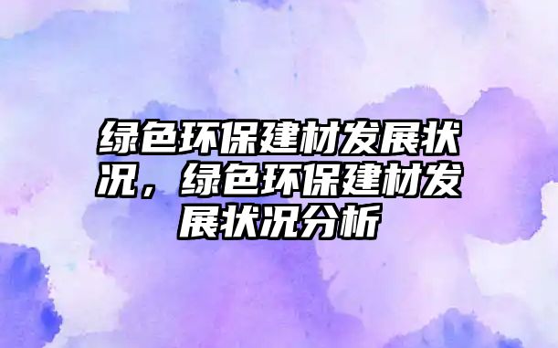 綠色環(huán)保建材發(fā)展狀況，綠色環(huán)保建材發(fā)展狀況分析
