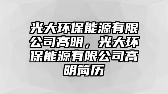 光大環(huán)保能源有限公司高明，光大環(huán)保能源有限公司高明簡歷