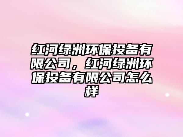 紅河綠洲環(huán)保投備有限公司，紅河綠洲環(huán)保投備有限公司怎么樣