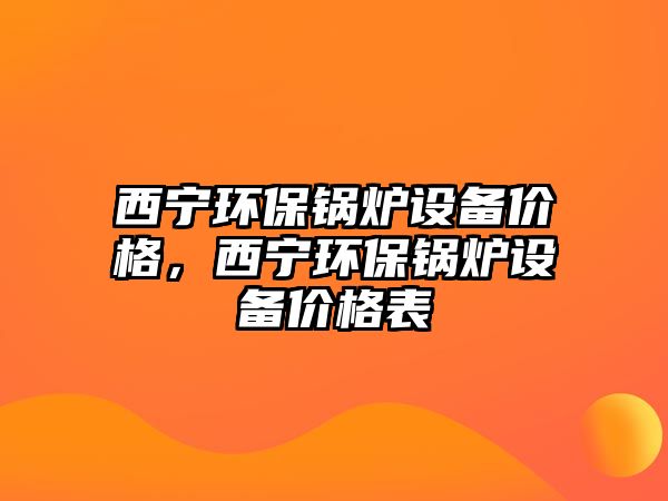 西寧環(huán)保鍋爐設(shè)備價(jià)格，西寧環(huán)保鍋爐設(shè)備價(jià)格表
