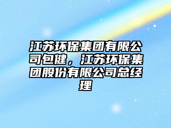 江蘇環(huán)保集團(tuán)有限公司包健，江蘇環(huán)保集團(tuán)股份有限公司總經(jīng)理