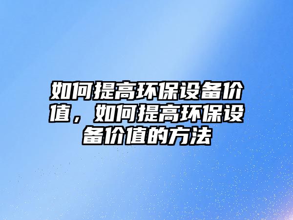 如何提高環(huán)保設(shè)備價(jià)值，如何提高環(huán)保設(shè)備價(jià)值的方法