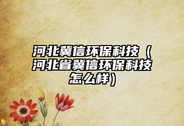 河北冀信環(huán)?？萍迹ê颖笔〖叫怒h(huán)保科技怎么樣）