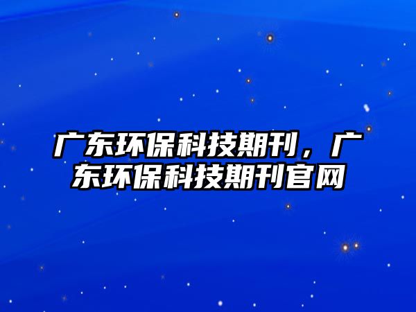 廣東環(huán)?？萍计诳?，廣東環(huán)保科技期刊官網(wǎng)