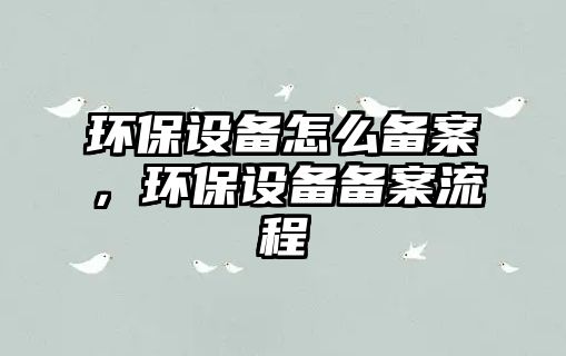 環(huán)保設(shè)備怎么備案，環(huán)保設(shè)備備案流程