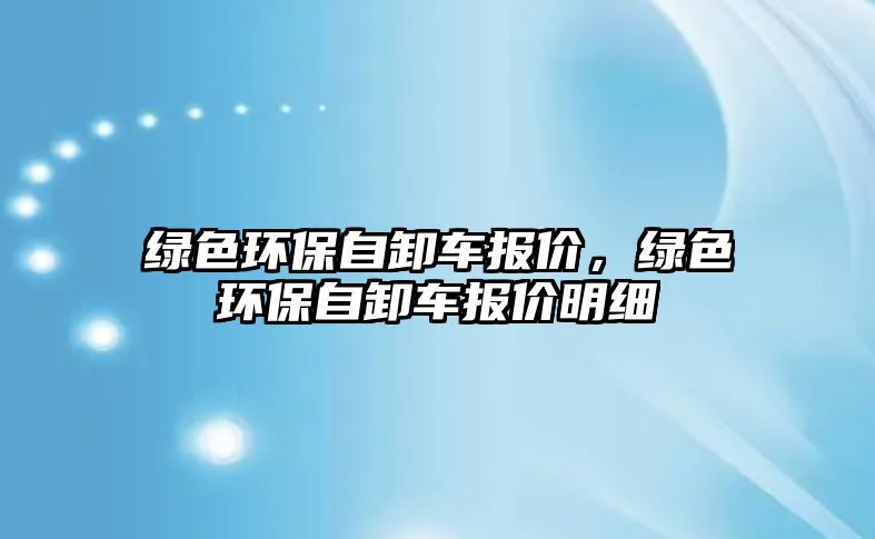 綠色環(huán)保自卸車報(bào)價(jià)，綠色環(huán)保自卸車報(bào)價(jià)明細(xì)