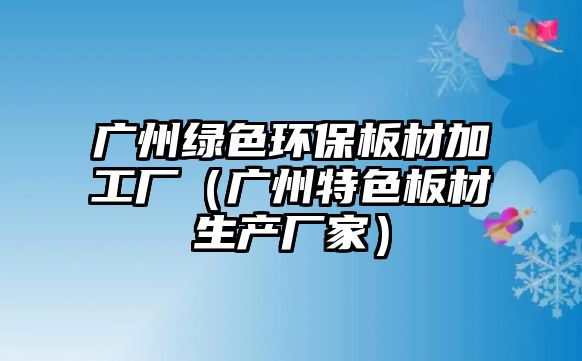 廣州綠色環(huán)保板材加工廠（廣州特色板材生產(chǎn)廠家）