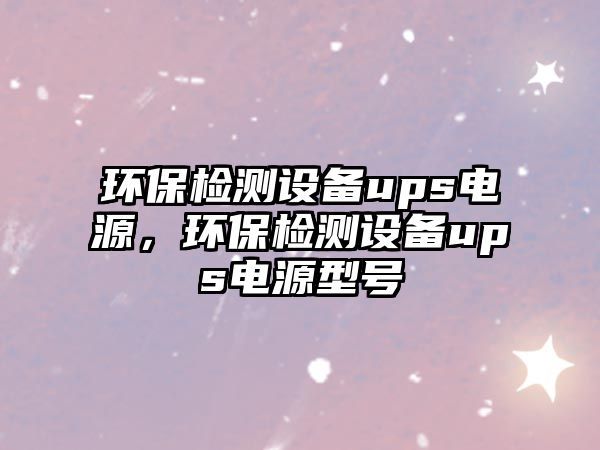 環(huán)保檢測設備ups電源，環(huán)保檢測設備ups電源型號