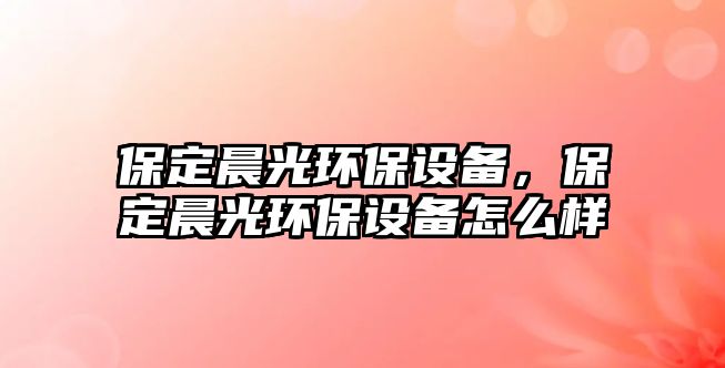 保定晨光環(huán)保設(shè)備，保定晨光環(huán)保設(shè)備怎么樣