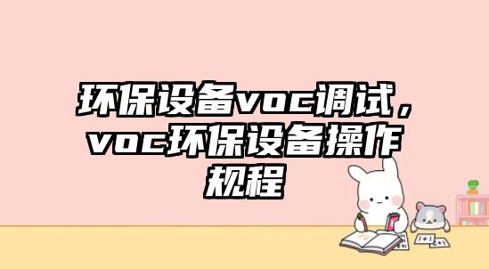 環(huán)保設備voc調試，voc環(huán)保設備操作規(guī)程
