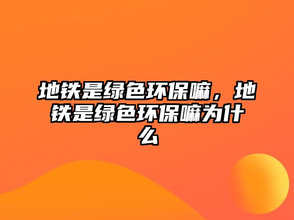 地鐵是綠色環(huán)保嘛，地鐵是綠色環(huán)保嘛為什么