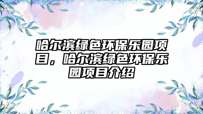 哈爾濱綠色環(huán)保樂園項(xiàng)目，哈爾濱綠色環(huán)保樂園項(xiàng)目介紹