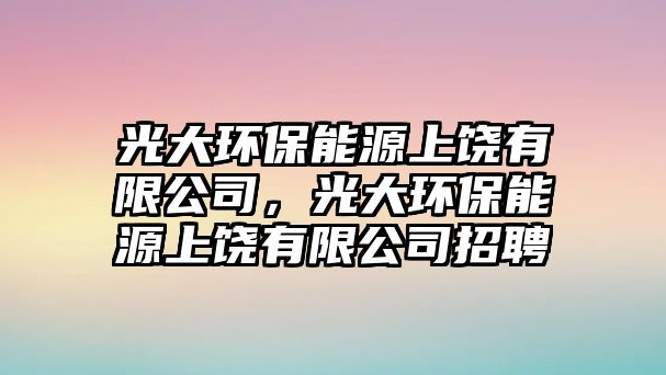 光大環(huán)保能源上饒有限公司，光大環(huán)保能源上饒有限公司招聘