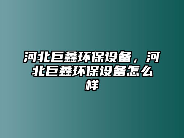 河北巨鑫環(huán)保設(shè)備，河北巨鑫環(huán)保設(shè)備怎么樣