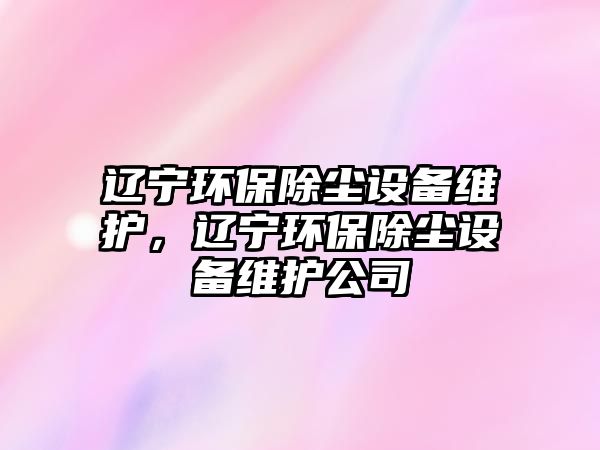 遼寧環(huán)保除塵設備維護，遼寧環(huán)保除塵設備維護公司