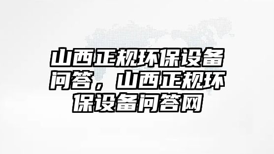 山西正規(guī)環(huán)保設(shè)備問答，山西正規(guī)環(huán)保設(shè)備問答網(wǎng)