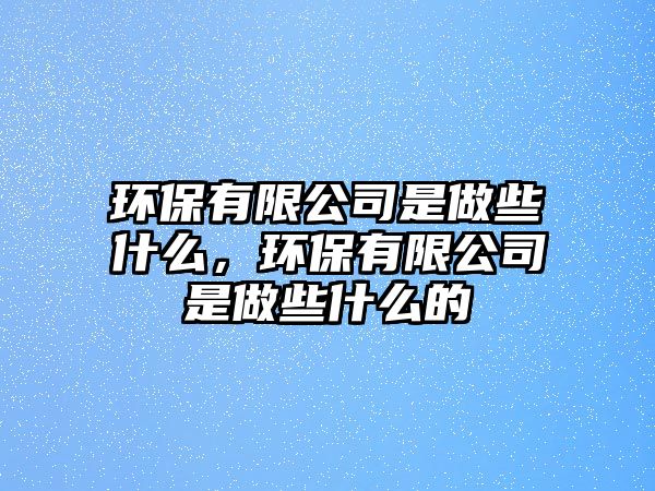 環(huán)保有限公司是做些什么，環(huán)保有限公司是做些什么的