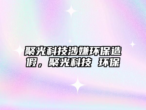 聚光科技涉嫌環(huán)保造假，聚光科技 環(huán)保