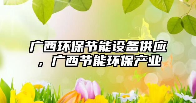 廣西環(huán)保節(jié)能設(shè)備供應(yīng)，廣西節(jié)能環(huán)保產(chǎn)業(yè)
