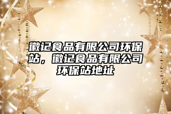 徽記食品有限公司環(huán)保站，徽記食品有限公司環(huán)保站地址