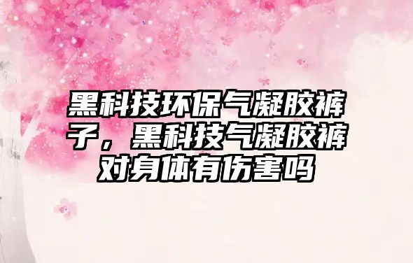 黑科技環(huán)保氣凝膠褲子，黑科技氣凝膠褲對身體有傷害嗎
