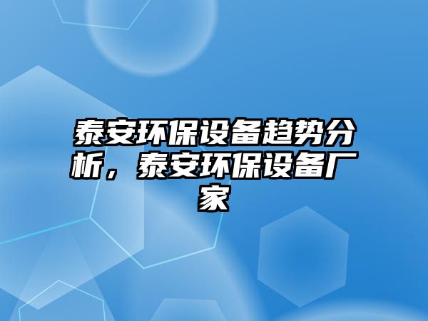 泰安環(huán)保設(shè)備趨勢(shì)分析，泰安環(huán)保設(shè)備廠家