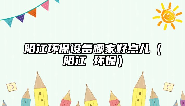 陽江環(huán)保設(shè)備哪家好點(diǎn)兒（陽江 環(huán)保）