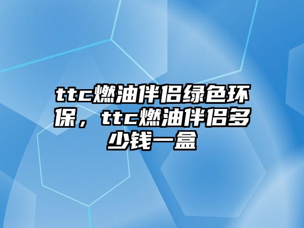 ttc燃油伴侶綠色環(huán)保，ttc燃油伴侶多少錢一盒