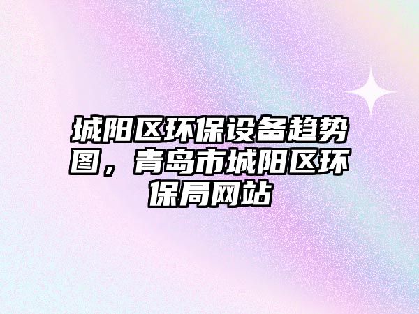 城陽區(qū)環(huán)保設(shè)備趨勢圖，青島市城陽區(qū)環(huán)保局網(wǎng)站