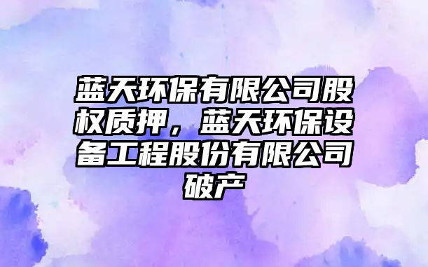 藍(lán)天環(huán)保有限公司股權(quán)質(zhì)押，藍(lán)天環(huán)保設(shè)備工程股份有限公司破產(chǎn)